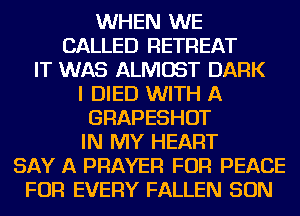 WHEN WE
CALLED RETREAT
IT WAS ALMOST DARK
I DIED WITH A
GRAPESHOT
IN MY HEART
SAY A PRAYER FOR PEACE
FOR EVERY FALLEN SON