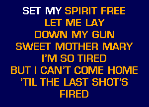 SET MY SPIRIT FREE
LET ME LAY
DOWN MY GUN
SWEET MOTHER MARY
I'M SO TIRED
BUT I CAN'T COME HOME
'TIL THE LAST SHOT'S
FIRED