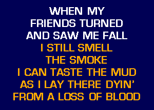 WHEN MY
FRIENDS TURNED
AND SAW ME FALL
I STILL SMELL
THE SMOKE
I CAN TASTE THE MUD
AS I LAY THERE DYIN'
FROM A LOSS OF BLOOD