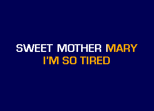 SWEET MOTHER MARY

I'M SO TIRED