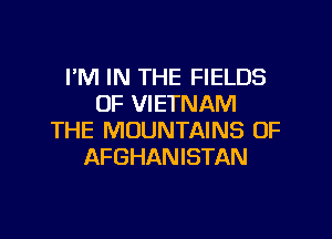 I'M IN THE FIELDS
OF VIETNAM

THE MOUNTAINS 0F
AFGHANISTAN