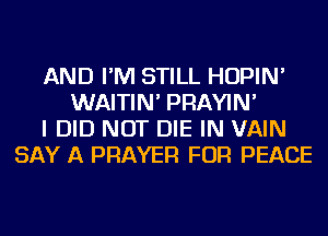 AND I'M STILL HOPIN'
WAITIN' PRAYIN'
I DID NOT DIE IN VAIN
SAY A PRAYER FOR PEACE