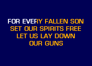 FOR EVERY FALLEN SON
SET OUR SPIRITS FREE
LET US LAY DOWN
OUR GUNS