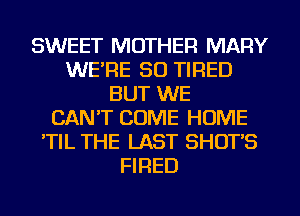 SWEET MOTHER MARY
WE'RE SO TIRED
BUT WE
CAN'T COME HOME
'TIL THE LAST SHOT'S
FIRED