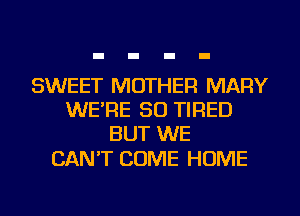 SWEET MOTHER MARY
WE'RE SO TIRED
BUT WE

CAN'T COME HOME