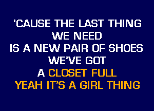 'CAUSE THE LAST THING
WE NEED
IS A NEW PAIR OF SHOES
WE'VE GOT
A CLOSET FULL
YEAH IT'S A GIRL THING