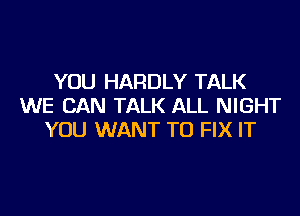 YOU HARDLY TALK
WE CAN TALK ALL NIGHT

YOU WANT TO FIX IT