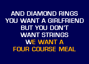 AND DIAMOND RINGS
YOU WANT A GIRLFRIEND
BUT YOU DON'T
WANT STRINGS
WE WANT A
FOUR COURSE MEAL