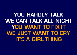 YOU HARDLY TALK
WE CAN TALK ALL NIGHT
YOU WANT TO FIX IT
WE JUST WANT TO CRY
IT'S A GIRL THING