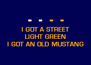 I GOT A STREET

LIGHT GREEN
I GOT AN OLD MUSTANG