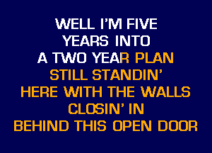 WELL I'M FIVE
YEARS INTO
A TWO YEAR PLAN
STILL STANDIN'
HERE WITH THE WALLS
CLOSIN' IN
BEHIND THIS OPEN DOOR