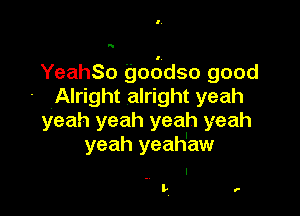 N

YeahSo 906dso good
- Alright alright yeah

yeah yeah yeah yeah
yeah yeah'aw

. I
t',