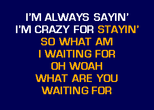 I'M ALWAYS SAYIN'
I'M CRAZY FOR STAYIN'
SO WHAT AM
I WAITING FOR
OH WOAH
WHAT ARE YOU
WAITING FOR