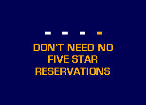DON'T NEED NO

FIVE STAR
RESERVATI 0N3