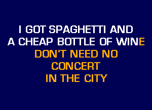 I GOT SPAGHE'ITI AND
A CHEAP BOTTLE OF WINE
DON'T NEED NU
CONCERT
IN THE CITY