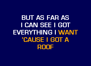 BUT AS FAR AS
I CAN SEE I GOT
EVERYTHING I WANT

'CAUSE l GOTA
ROOF