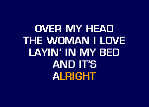 OVER MY HEAD
THE WOMAN I LOVE
LAYIN' IN MY BED

AND ITS
ALRIGHT