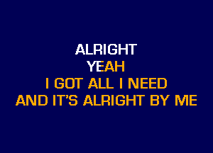 ALRIGHT
YEAH

I GOT ALL I NEED
AND ITS ALRIGHT BY ME