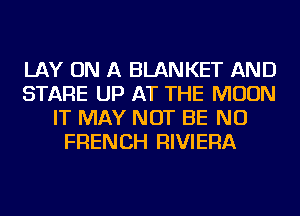 LAY ON A BLANKET AND
STARE UP AT THE MOON
IT MAY NOT BE NU
FRENCH RIVIERA