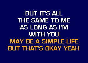 BUT IT'S ALL
THE SAME TO ME
AS LONG AS I'M
WITH YOU
MAY BE A SIMPLE LIFE
BUT THAT'S OKAY YEAH