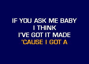 IF YOU ASK ME BABY
I THINK

I'VE GOT IT MADE
'CAUSE I GOTA