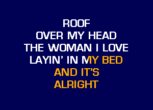 ROOF
OVER MY HEAD
THE WOMAN I LOVE

LAYIN' IN MY BED
AND IT'S
ALRIGHT