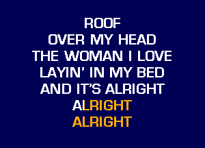 ROOF
OVER MY HEAD
THE WOMAN I LOVE
LAYIN' IN MY BED
AND IT'S ALRIGHT
ALRIGHT

ALRIGHT l