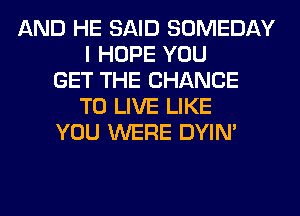 AND HE SAID SOMEDAY
I HOPE YOU
GET THE CHANCE
TO LIVE LIKE
YOU WERE DYIN'