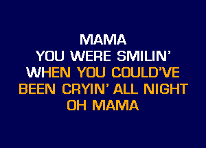 MAMA
YOU WERE SMILIN'
WHEN YOU COULD'VE
BEEN CRYIN' ALL NIGHT
OH MAMA