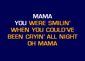 MAMA
YOU WERE SMILIN'
WHEN YOU COULD'VE
BEEN CRYIN' ALL NIGHT
OH MAMA
