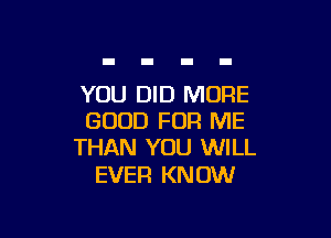 YOU DID MORE

GOOD FOR ME
THAN YOU WILL

EVER KN OW