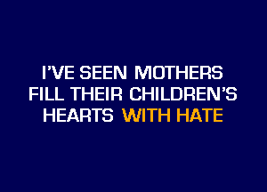 I'VE SEEN MOTHERS
FILL THEIR CHILDREN'S
HEARTS WITH HATE