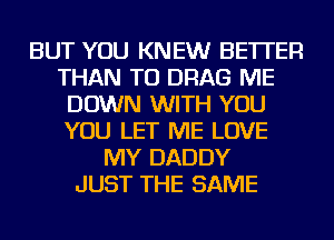 BUT YOU KNEW BETTER
THAN TU DRAG ME
DOWN WITH YOU
YOU LET ME LOVE
MY DADDY
JUST THE SAME