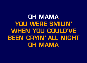 OH MAMA
YOU WERE SMILIN'
WHEN YOU COULD'VE
BEEN CRYIN' ALL NIGHT
OH MAMA