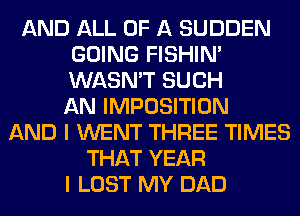 AND ALL OF A SUDDEN
GOING FISHIN'
WASN'T SUCH
AN IMPOSITION

AND I WENT THREE TIMES
THAT YEAR
I LOST MY DAD