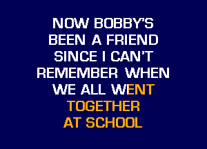 NOW BOBBY'S
BEEN A FRIEND
SINCE I CAN'T
REMEMBER WHEN
XNEIHL NENT
TOGETHER

AT SCHOOL l