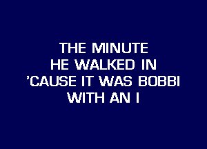 THE MINUTE
HE WALKED IN

'CAUSE IT WAS BOBBI
WITH AN l