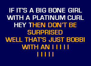 IF IT'S A BIG BONE GIRL
WITH A PLATINUM CURL
HEY THEN DON'T BE
SURPRISED
WELL THAT'S JUST BOBBI
WITH AN I I I I I
I I I I I