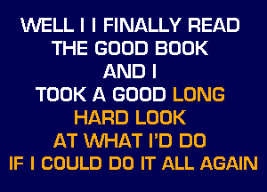 WELL I I FINALLY READ
THE GOOD BOOK
AND I
TOOK A GOOD LONG
HARD LOOK

AT WAT I'D DO
IF I COULD DO IT ALL AGAIN