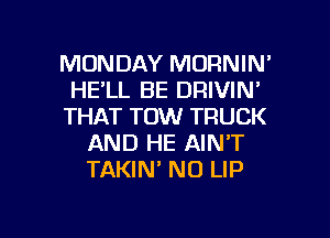 MONDAY MORNIN'
HE'LL BE DRIVIN'
THAT TOW TRUCK
AND HE AIN'T
TAKIN' NO LIP

g