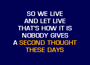 SO WE LIVE
AND LET LIVE
THAT'S HOW IT IS
NOBODY GIVES
A SECOND THOUGHT
THESE DAYS