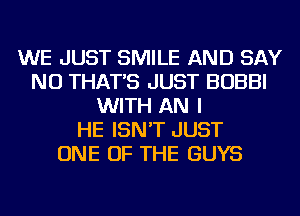 WE JUST SMILE AND SAY
NO THAT'S JUST BOBBI
WITH AN I
HE ISN'T JUST
ONE OF THE GUYS