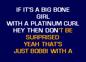 IF IT'S A BIG BONE
GIRL
WITH A PLATINUM CURL
HEY THEN DON'T BE
SURPRISED
YEAH THAT'S
JUST BOBBI WITH A