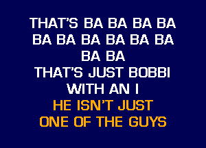 THAT'S BA BA BA BA
BA BA BA BA BA BA
BA BA
THAT'S JUST BUBBI
WITH AN I
HE ISN'T JUST
ONE OF THE GUYS