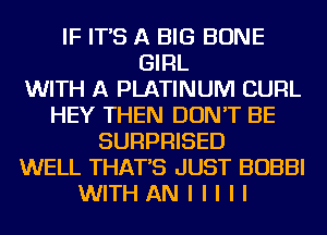 IF IT'S A BIG BONE
GIRL
WITH A PLATINUM CURL
HEY THEN DON'T BE
SURPRISED
WELL THAT'S JUST BOBBI
WITH AN I I I I I