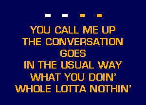 YOU CALL ME UP
THE CONVERSATION
GOES
IN THE USUAL WAY
WHAT YOU DOIN'
WHOLE LO'ITA NOTHIN'