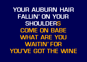 YOUR AUBURN HAIR
FALLIN' ON YOUR
SHOULDERS
COME ON BABE
WHAT ARE YOU
WAITIN' FOR
YOU'VE GOT THE WINE