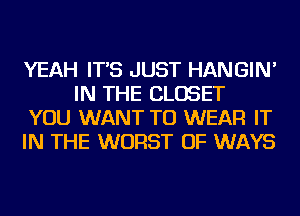 YEAH IT'S JUST HANGIN'
IN THE CLOSET

YOU WANT TO WEAR IT

IN THE WORST OF WAYS