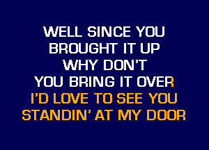 WELL SINCE YOU
BROUGHT IT UP
WHY DON'T
YOU BRING IT OVER
I'D LOVE TO SEE YOU
STANDIN' AT MY DOOR