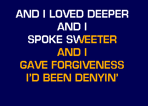 AND I LOVED DEEPER
AND I
SPOKE SWEETER
AND I
GAVE FORGIVENESS
I'D BEEN DENYIN'